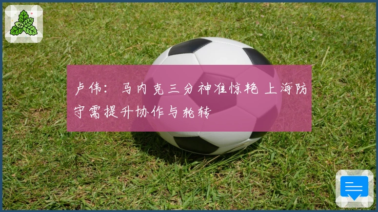 卢伟：马内克三分神准惊艳 上海防守需提升协作与轮转