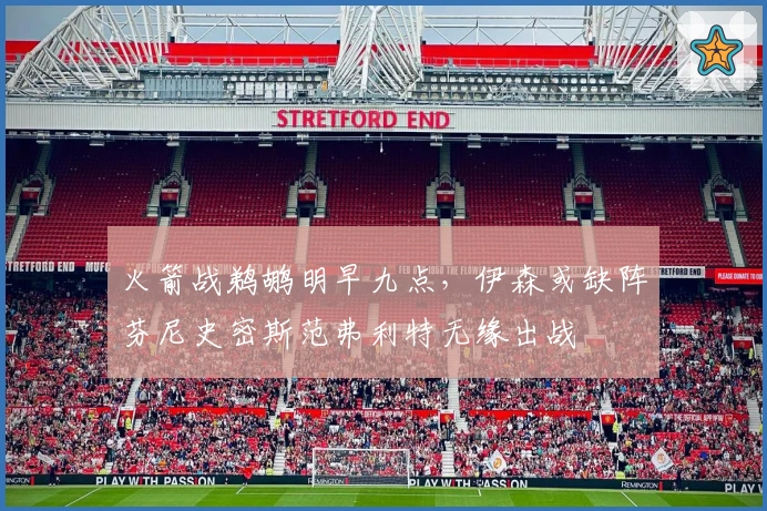 火箭战鹈鹕明早九点，伊森或缺阵芬尼史密斯范弗利特无缘出战