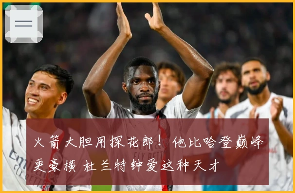 火箭大胆用探花郎！他比哈登巅峰更豪横 杜兰特钟爱这种天才