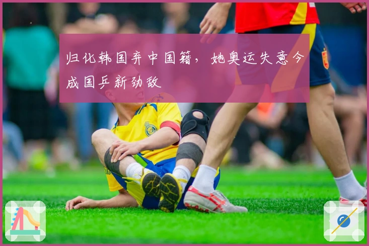 归化韩国弃中国籍，她奥运失意今成国乒新劲敌