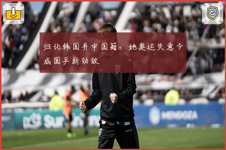 归化韩国弃中国籍，她奥运失意今成国乒新劲敌