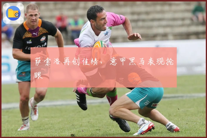 萨索洛再创佳绩，意甲黑马表现抢眼