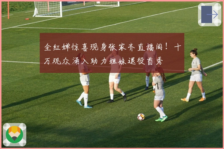 全红婵惊喜现身张家齐直播间！十万观众涌入助力姐妹退役首秀