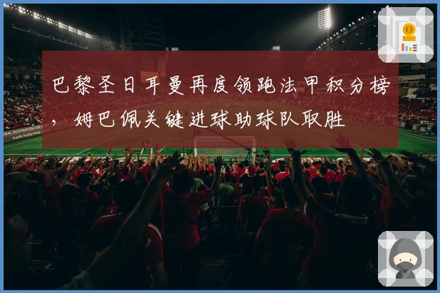 巴黎圣日耳曼再度领跑法甲积分榜，姆巴佩关键进球助球队取胜