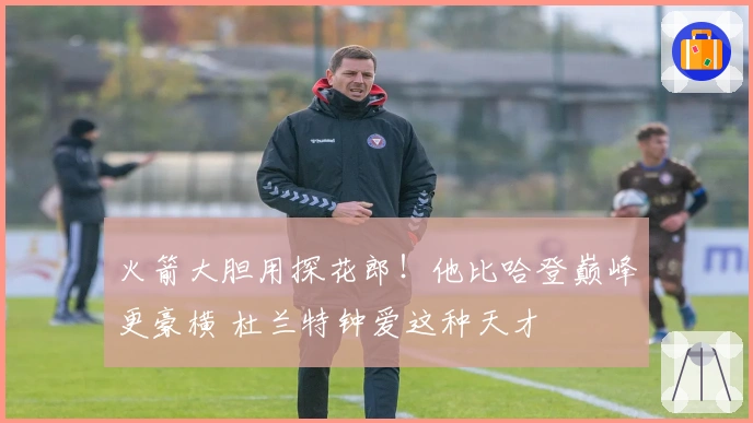 火箭大胆用探花郎！他比哈登巅峰更豪横 杜兰特钟爱这种天才