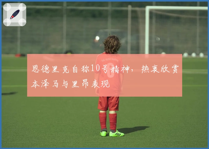 恩德里克自称10号精神，热衷欣赏本泽马与里昂表现