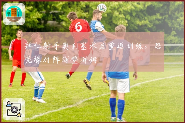 拜仁射手奥利塞术后重返训练，恐无缘对阵海登海姆