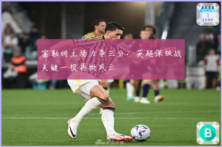 富勒姆主场力争三分，英超保级战关键一役再掀风云