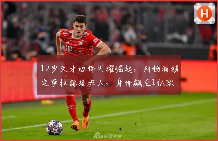 19岁天才边锋闪耀崛起，利物浦锁定萨拉赫接班人，身价飙至1亿欧
