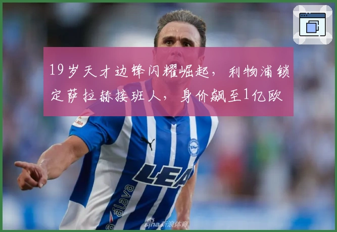 19岁天才边锋闪耀崛起，利物浦锁定萨拉赫接班人，身价飙至1亿欧