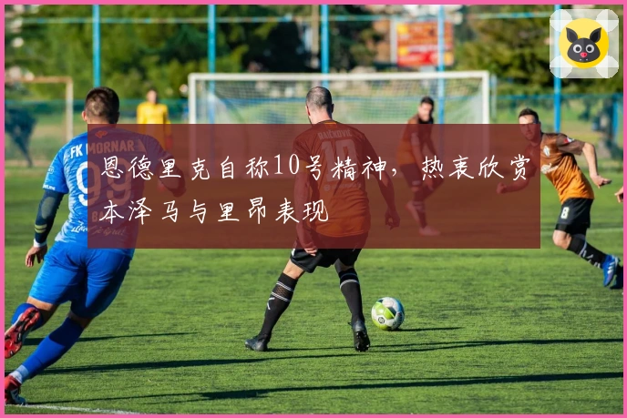 恩德里克自称10号精神，热衷欣赏本泽马与里昂表现