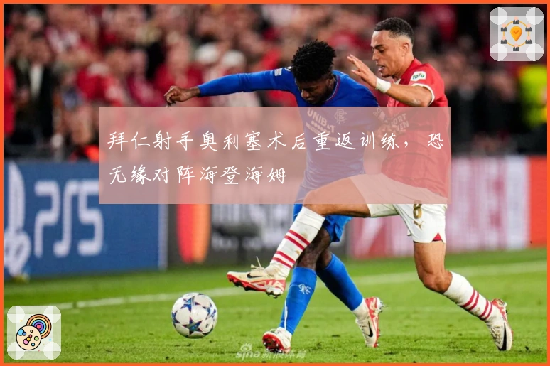 拜仁射手奥利塞术后重返训练，恐无缘对阵海登海姆