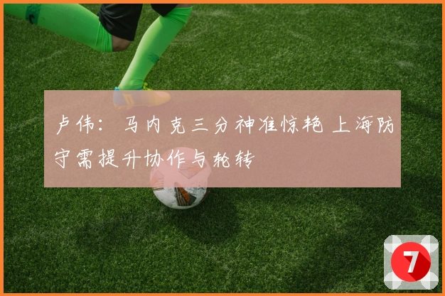 卢伟：马内克三分神准惊艳 上海防守需提升协作与轮转