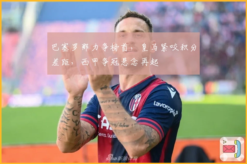 巴塞罗那力争榜首，皇马紧咬积分差距，西甲争冠悬念再起